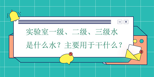 實驗室一級、二級、三級水是什麽水?主要用於幹什麽實驗