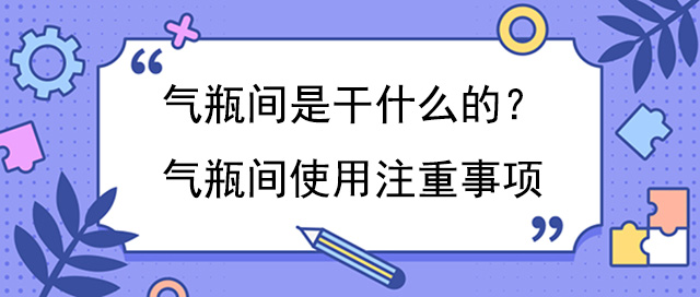 氣瓶間是幹什麽的？氣瓶間使用注重事項